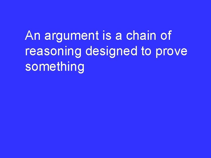 An argument is a chain of reasoning designed to prove something 