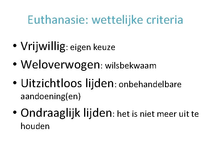 Euthanasie: wettelijke criteria • Vrijwillig: eigen keuze • Weloverwogen: wilsbekwaam • Uitzichtloos lijden: onbehandelbare