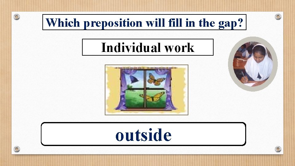 Which preposition will fill in the gap? Individual work The butterflies are-------the window. outside