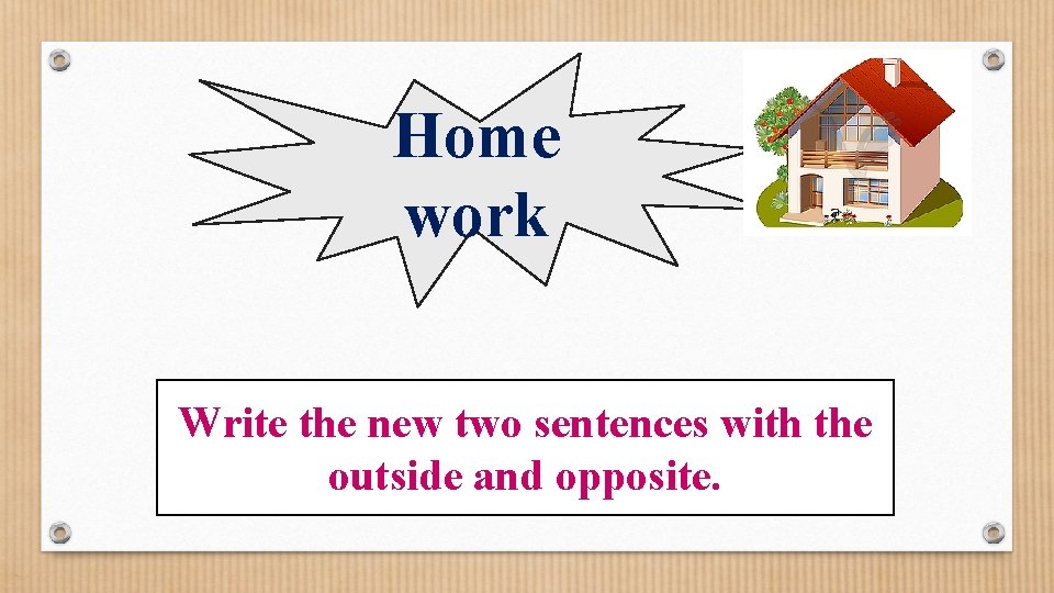 Home work Write the new two sentences with the outside and opposite. 