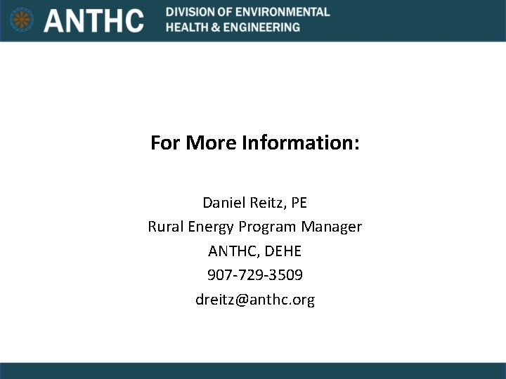 For More Information: Daniel Reitz, PE Rural Energy Program Manager ANTHC, DEHE 907 -729