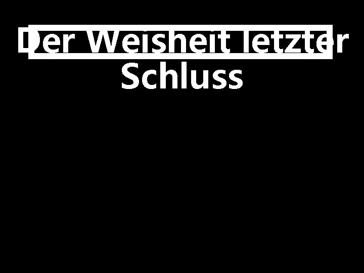 Der Weisheit letzter Schluss 