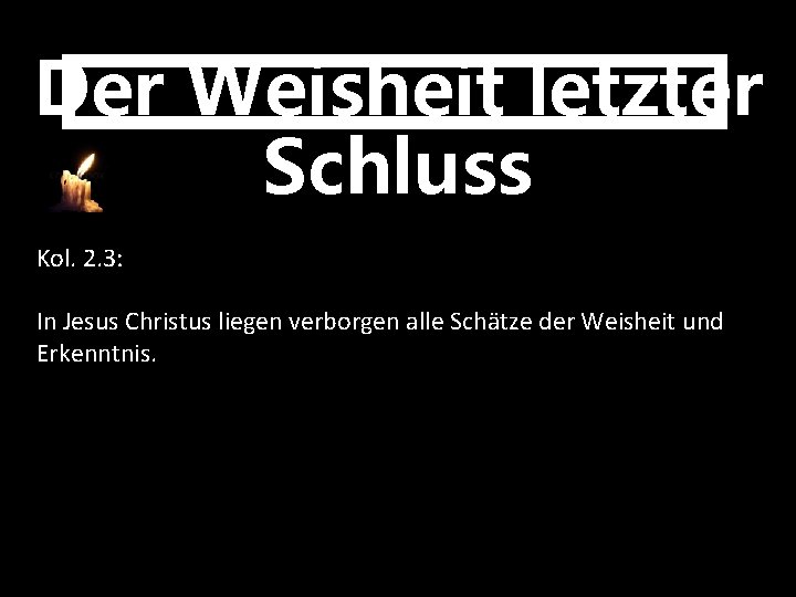 Der Weisheit letzter Schluss Kol. 2. 3: In Jesus Christus liegen verborgen alle Schätze