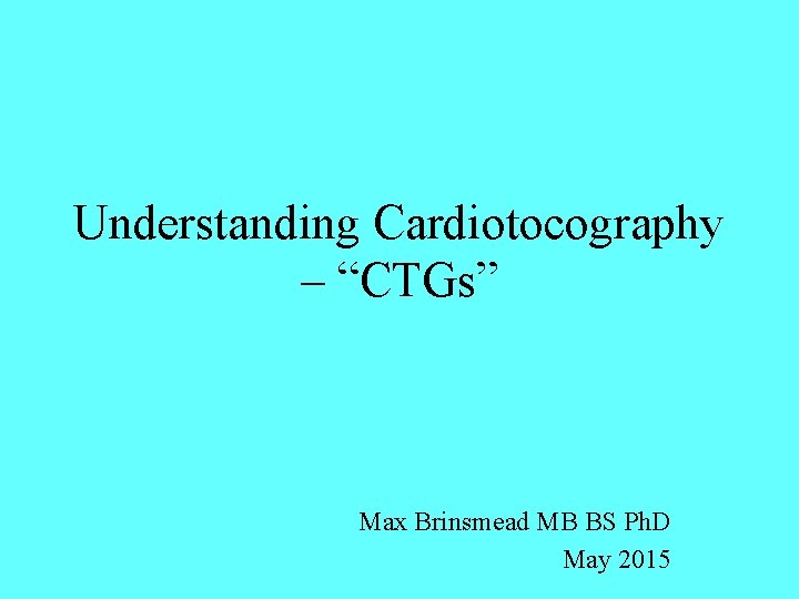 Understanding Cardiotocography – “CTGs” Max Brinsmead MB BS Ph. D May 2015 