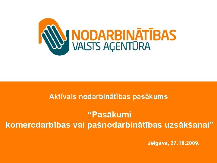 Aktīvais nodarbinātības pasākums “Pasākumi komercdarbības vai pašnodarbinātības uzsākšanai” Jelgava, 27. 10. 2009. 