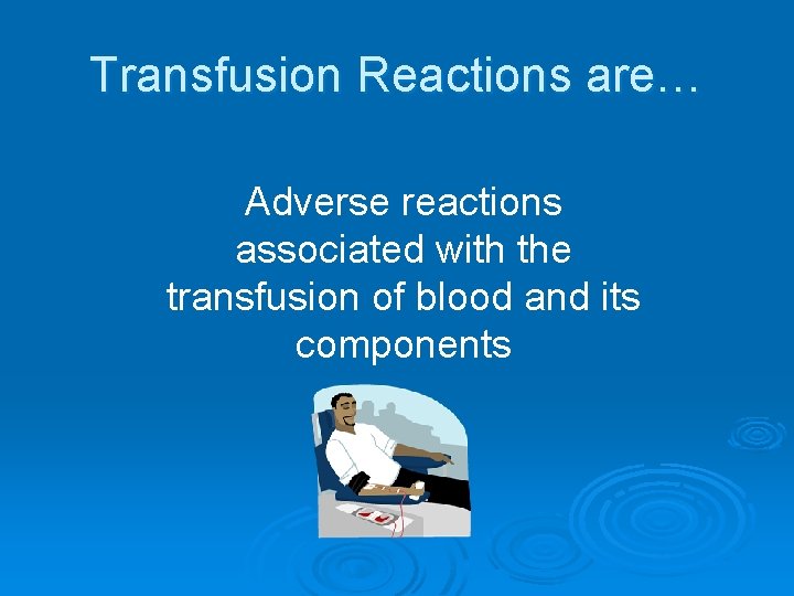 Transfusion Reactions are… Adverse reactions associated with the transfusion of blood and its components