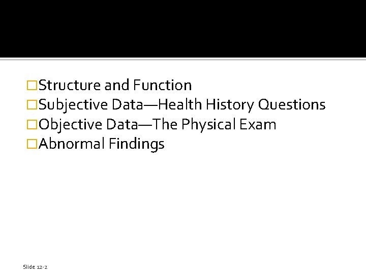 �Structure and Function �Subjective Data—Health History Questions �Objective Data—The Physical Exam �Abnormal Findings Slide