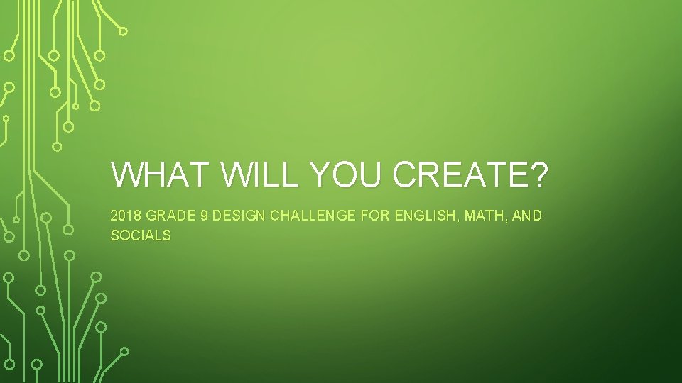 WHAT WILL YOU CREATE? 2018 GRADE 9 DESIGN CHALLENGE FOR ENGLISH, MATH, AND SOCIALS