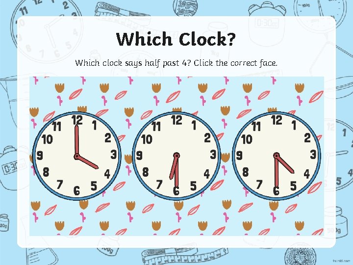 Which Clock? Which clock says half past 4? Click the correct face. 