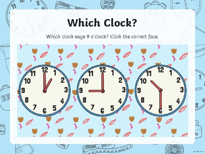 Which Clock? Which clock says 9 o’clock? Click the correct face. 