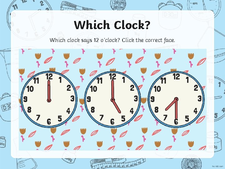 Which Clock? Which clock says 12 o’clock? Click the correct face. 