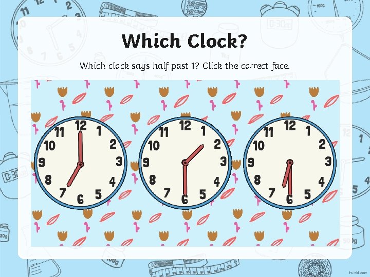 Which Clock? Which clock says half past 1? Click the correct face. 