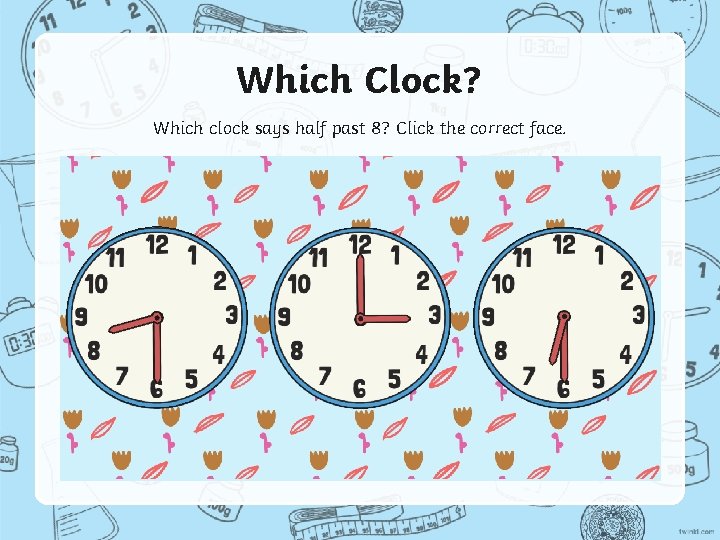 Which Clock? Which clock says half past 8? Click the correct face. 