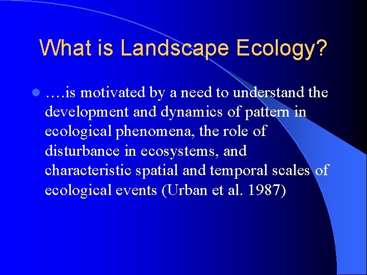 What is Landscape Ecology? l …. is motivated by a need to understand the