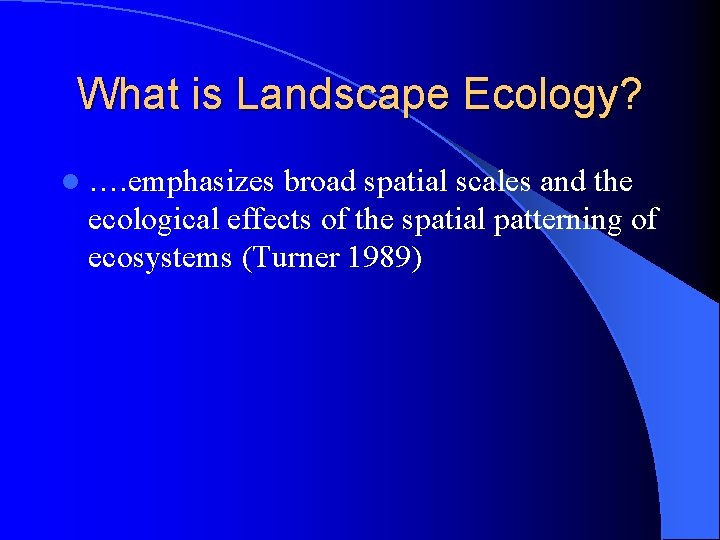 What is Landscape Ecology? l …. emphasizes broad spatial scales and the ecological effects