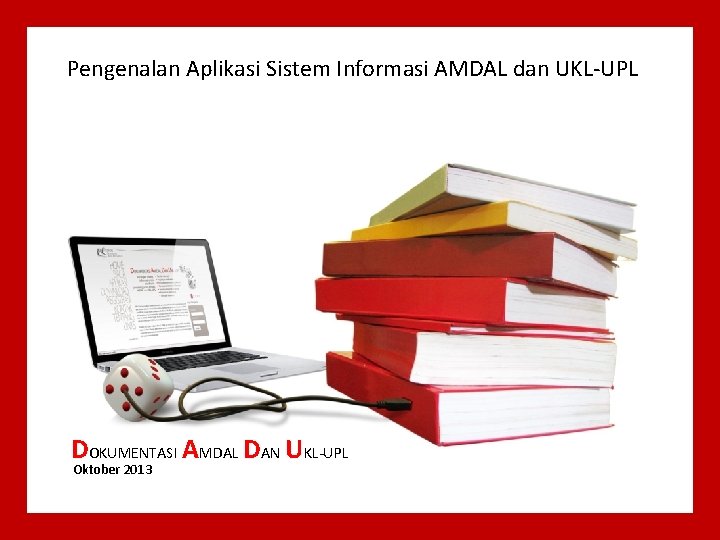 Pengenalan Aplikasi Sistem Informasi AMDAL dan UKL-UPL DOKUMENTASI AMDAL DAN UKL-UPL Oktober 2013 