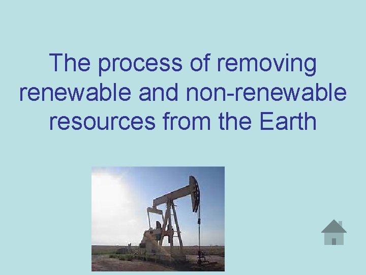 The process of removing renewable and non-renewable resources from the Earth 