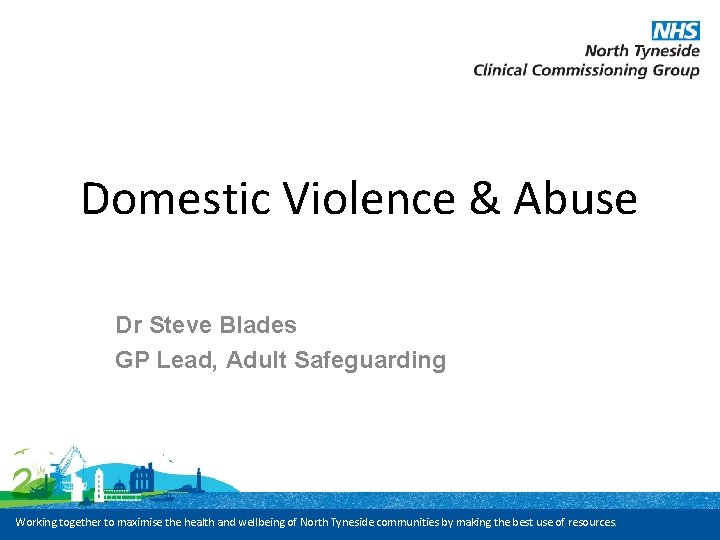 Domestic Violence & Abuse Dr Steve Blades GP Lead, Adult Safeguarding Working together to