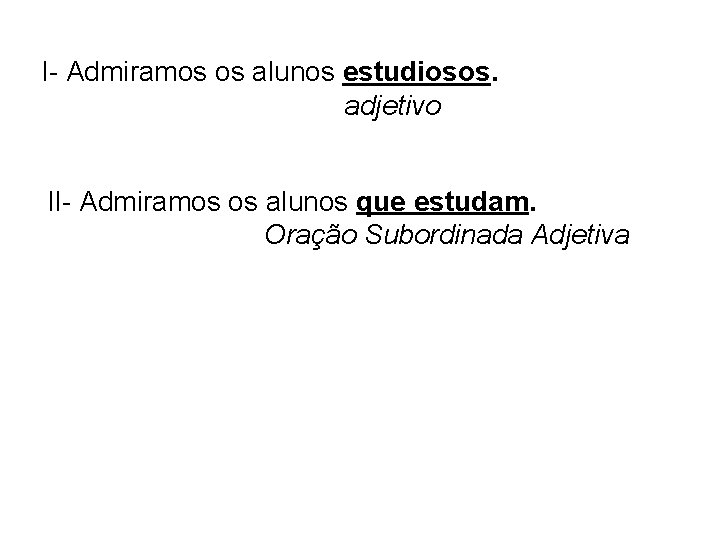 I- Admiramos os alunos estudiosos. adjetivo II- Admiramos os alunos que estudam. Oração Subordinada