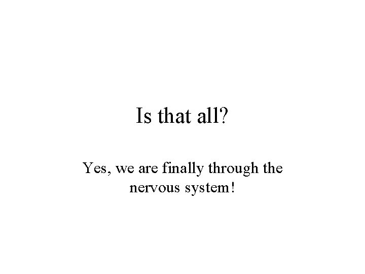 Is that all? Yes, we are finally through the nervous system! 