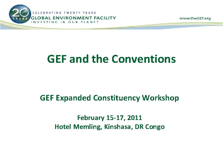 GEF and the Conventions GEF Expanded Constituency Workshop February 15 -17, 2011 Hotel Memling,