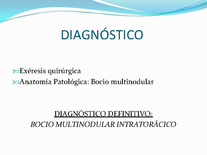 DIAGNÓSTICO Exéresis quirúrgica Anatomía Patológica: Bocio multinodular DIAGNÓSTICO DEFINITIVO: BOCIO MULTINODULAR INTRATORÁCICO 
