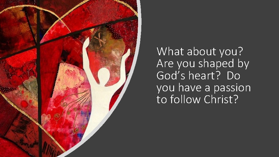 What about you? Are you shaped by God’s heart? Do you have a passion