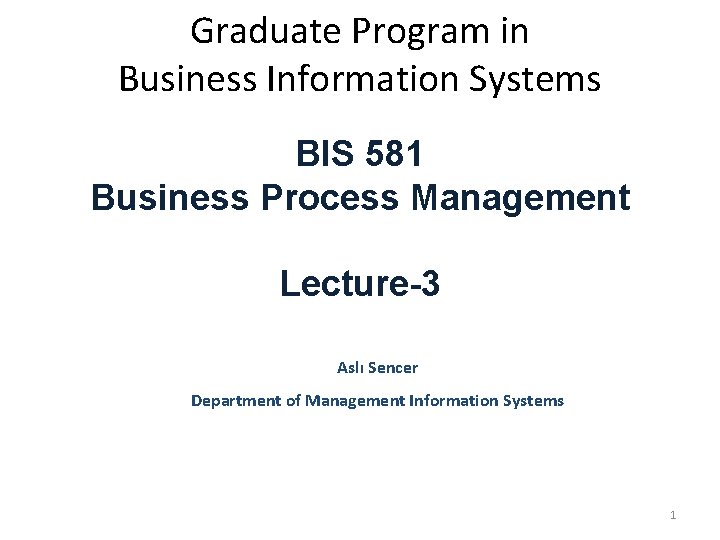 Graduate Program in Business Information Systems BIS 581 Business Process Management Lecture-3 Aslı Sencer