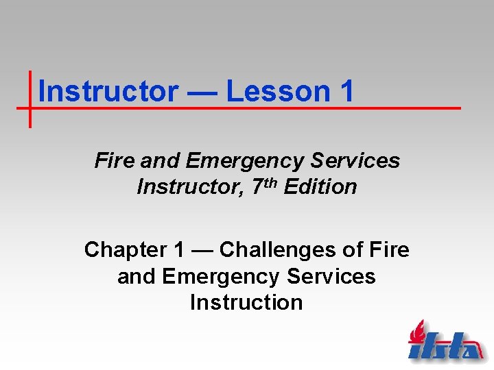 Instructor — Lesson 1 Fire and Emergency Services Instructor, 7 th Edition Chapter 1