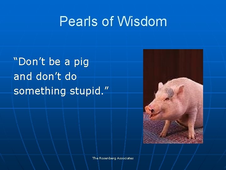 Pearls of Wisdom “Don’t be a pig and don’t do something stupid. ” The