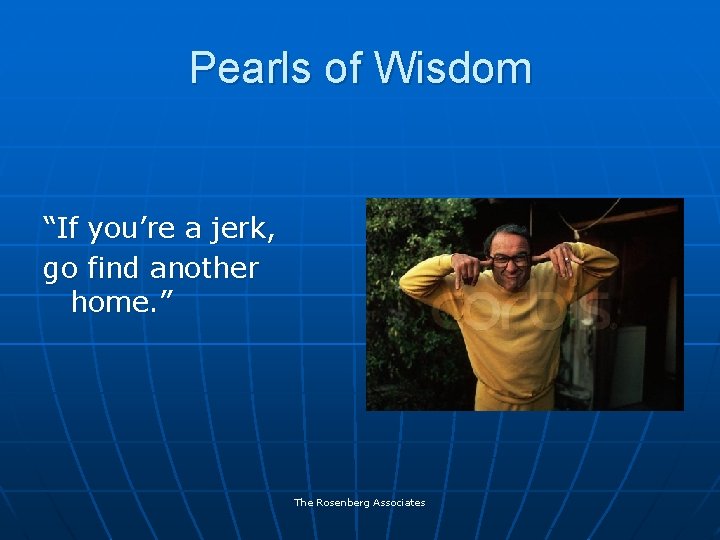 Pearls of Wisdom “If you’re a jerk, go find another home. ” The Rosenberg