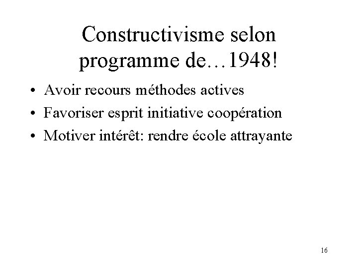 Constructivisme selon programme de… 1948! • Avoir recours méthodes actives • Favoriser esprit initiative