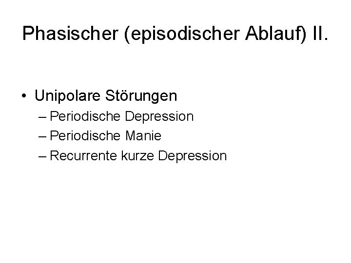 Phasischer (episodischer Ablauf) II. • Unipolare Störungen – Periodische Depression – Periodische Manie –