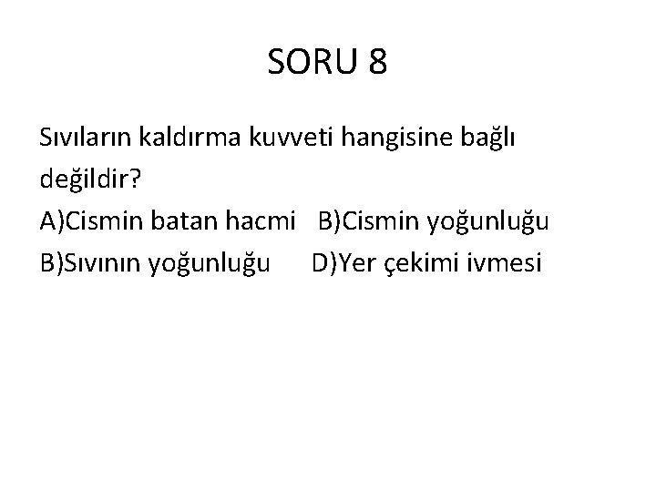 SORU 8 Sıvıların kaldırma kuvveti hangisine bağlı değildir? A)Cismin batan hacmi B)Cismin yoğunluğu B)Sıvının