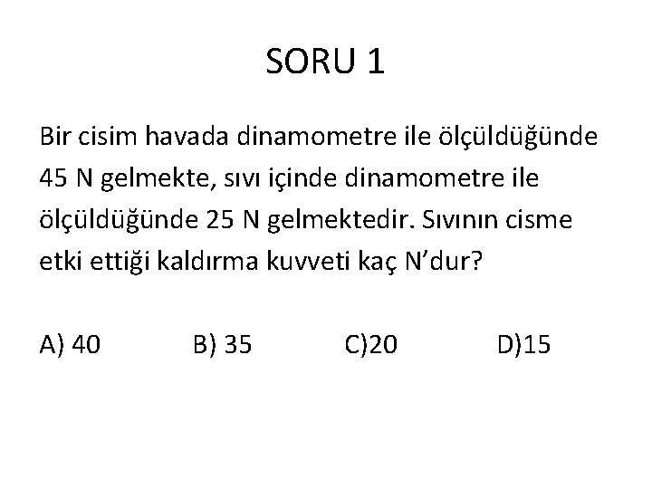 SORU 1 Bir cisim havada dinamometre ile ölçüldüğünde 45 N gelmekte, sıvı içinde dinamometre