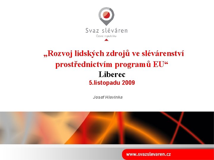 „Rozvoj lidských zdrojů ve slévárenství prostřednictvím programů EU“ Liberec 5. listopadu 2009 Josef Hlavinka
