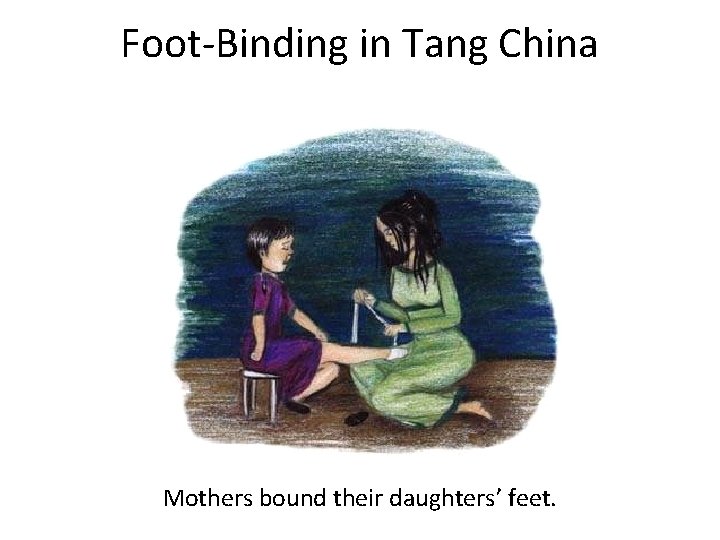 Foot-Binding in Tang China Mothers bound their daughters’ feet. 