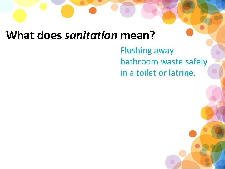 What does sanitation mean? Flushing away bathroom waste safely in a toilet or latrine.