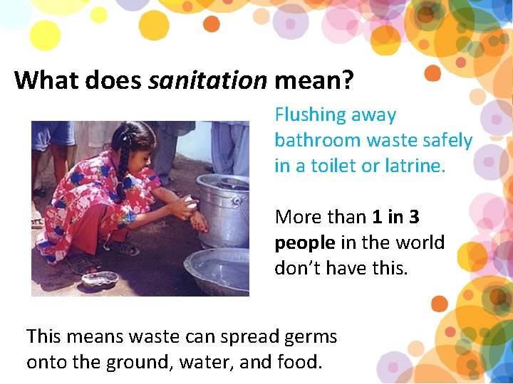 What does sanitation mean? Flushing away bathroom waste safely in a toilet or latrine.