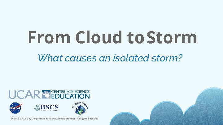From Cloud to Storm What causes an isolated storm? © 2019 University Corporation for