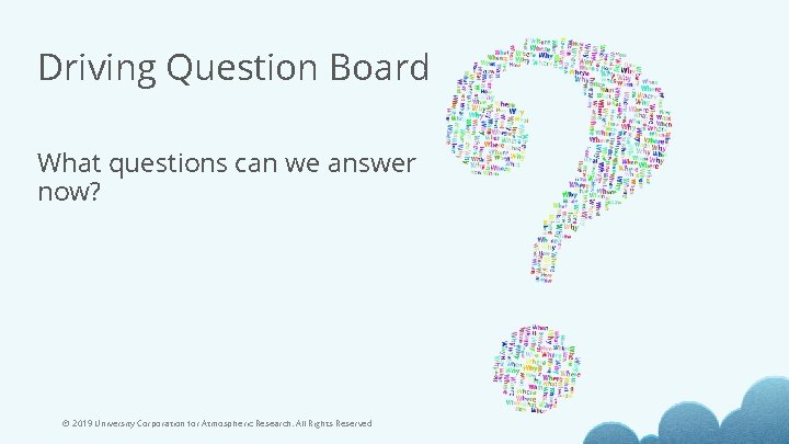 Driving Question Board What questions can we answer now? © 2019 University Corporation for