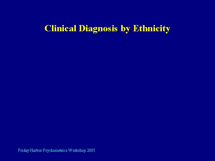 Clinical Diagnosis by Ethnicity Friday Harbor Psychometrics Workshop 2005 