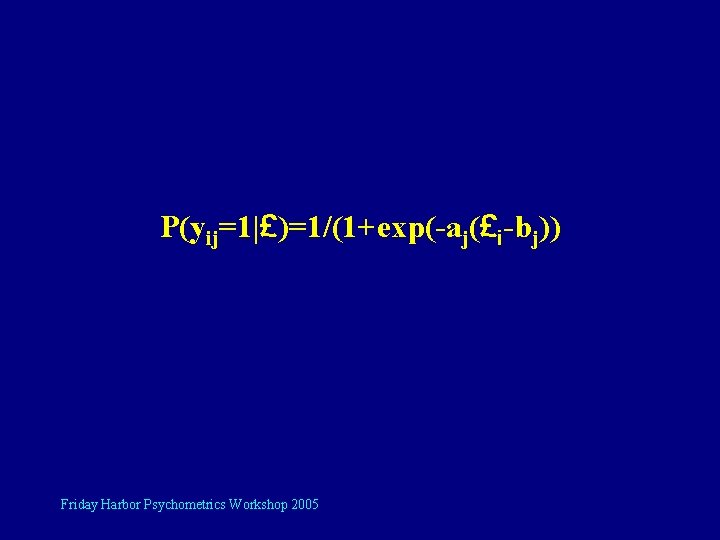 P(yij=1|£)=1/(1+exp(-aj(£i-bj)) Friday Harbor Psychometrics Workshop 2005 