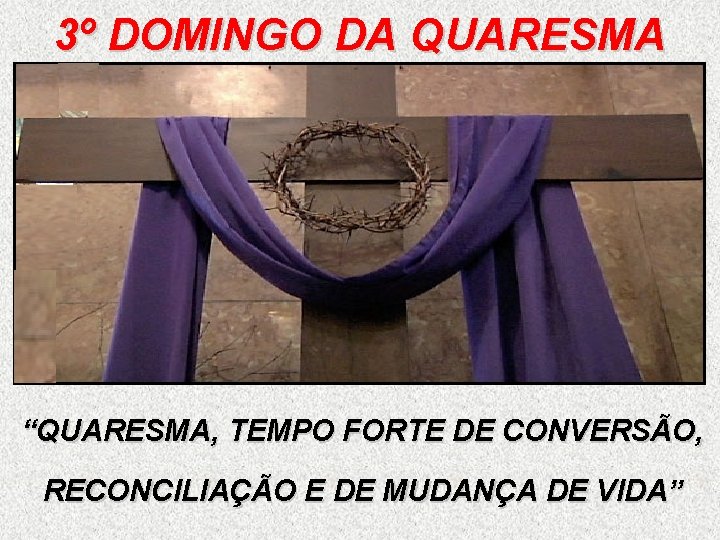 3º DOMINGO DA QUARESMA “QUARESMA, TEMPO FORTE DE CONVERSÃO, RECONCILIAÇÃO E DE MUDANÇA DE