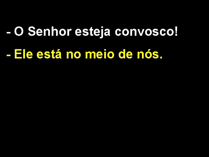 - O Senhor esteja convosco! - Ele está no meio de nós. 