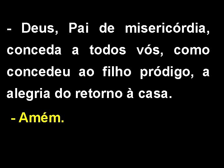 - Deus, Pai de misericórdia, conceda a todos vós, como concedeu ao filho pródigo,