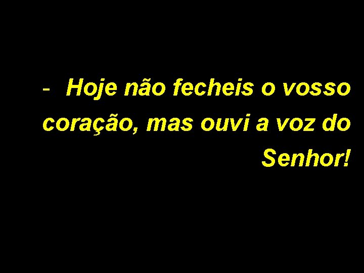 - Hoje não fecheis o vosso coração, mas ouvi a voz do Senhor! 