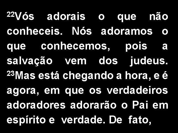 22 Vós adorais o que não conheceis. Nós adoramos o que conhecemos, pois a