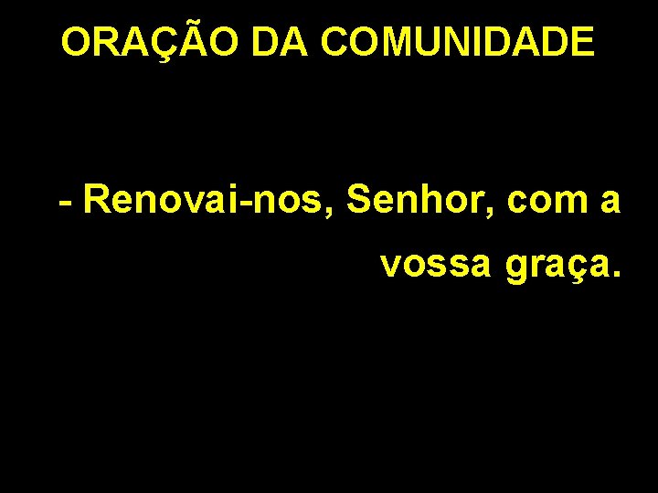 ORAÇÃO DA COMUNIDADE - Renovai-nos, Senhor, com a vossa graça. 