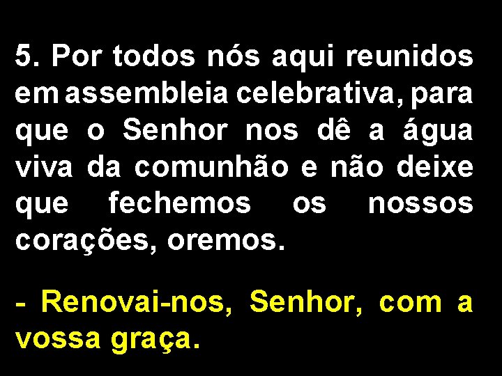 5. Por todos nós aqui reunidos em assembleia celebrativa, para que o Senhor nos